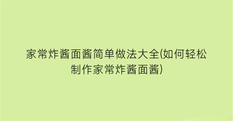 家常炸酱面酱简单做法大全(如何轻松制作家常炸酱面酱)