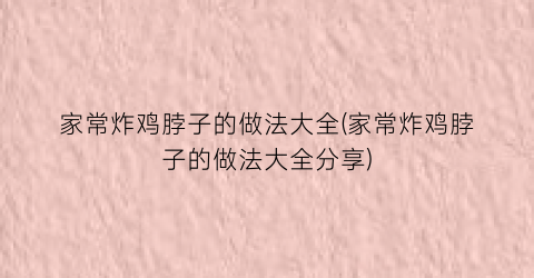 “家常炸鸡脖子的做法大全(家常炸鸡脖子的做法大全分享)