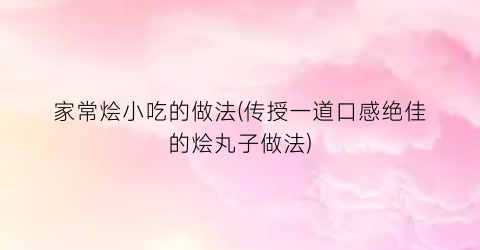 家常烩小吃的做法(传授一道口感绝佳的烩丸子做法)