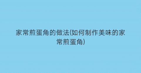 家常煎蛋角的做法(如何制作美味的家常煎蛋角)