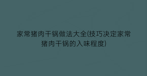 家常猪肉干锅做法大全(技巧决定家常猪肉干锅的入味程度)