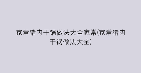 家常猪肉干锅做法大全家常(家常猪肉干锅做法大全)