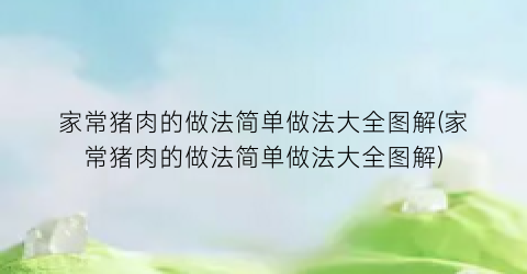 家常猪肉的做法简单做法大全图解(家常猪肉的做法简单做法大全图解)
