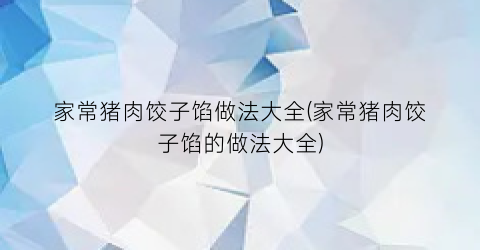 “家常猪肉饺子馅做法大全(家常猪肉饺子馅的做法大全)