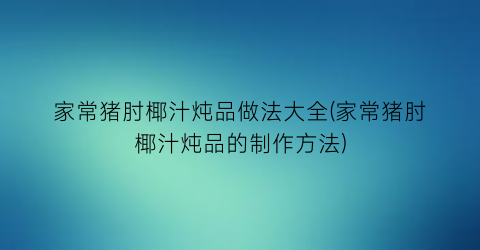 “家常猪肘椰汁炖品做法大全(家常猪肘椰汁炖品的制作方法)