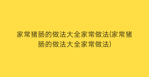 “家常猪肠的做法大全家常做法(家常猪肠的做法大全家常做法)