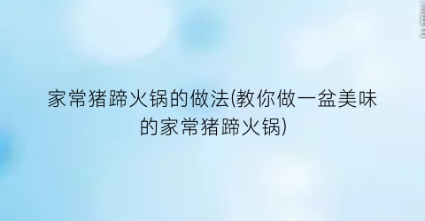 “家常猪蹄火锅的做法(教你做一盆美味的家常猪蹄火锅)