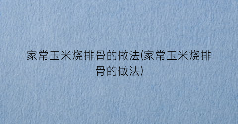 家常玉米烧排骨的做法(家常玉米烧排骨的做法)