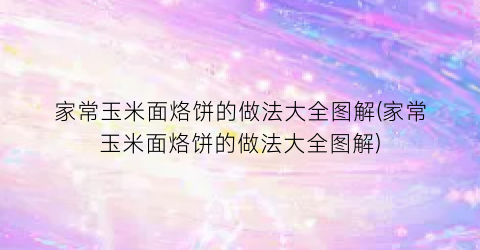 家常玉米面烙饼的做法大全图解(家常玉米面烙饼的做法大全图解)
