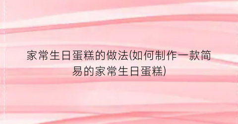 家常生日蛋糕的做法(如何制作一款简易的家常生日蛋糕)