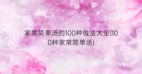 “家常简单汤的100种做法大全(100种家常简单汤)