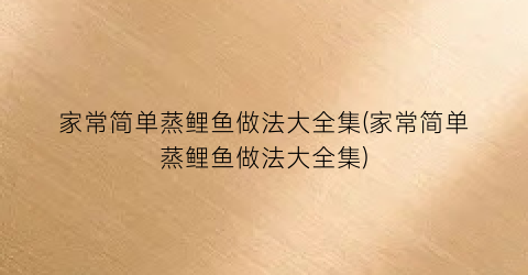 家常简单蒸鲤鱼做法大全集(家常简单蒸鲤鱼做法大全集)