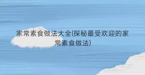 家常素食做法大全(探秘最受欢迎的家常素食做法)