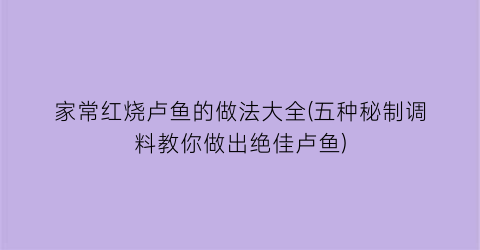 “家常红烧卢鱼的做法大全(五种秘制调料教你做出绝佳卢鱼)