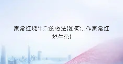 家常红烧牛杂的做法(如何制作家常红烧牛杂)