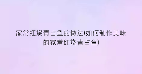 “家常红烧青占鱼的做法(如何制作美味的家常红烧青占鱼)