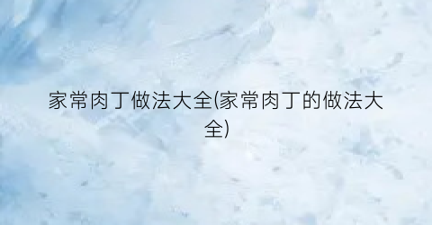 “家常肉丁做法大全(家常肉丁的做法大全)