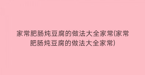 “家常肥肠炖豆腐的做法大全家常(家常肥肠炖豆腐的做法大全家常)