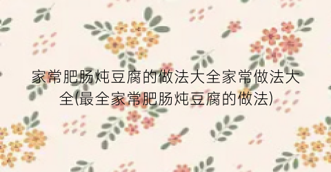 家常肥肠炖豆腐的做法大全家常做法大全(最全家常肥肠炖豆腐的做法)