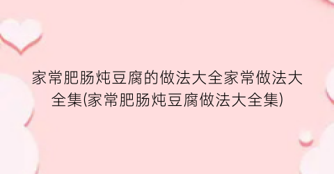 “家常肥肠炖豆腐的做法大全家常做法大全集(家常肥肠炖豆腐做法大全集)