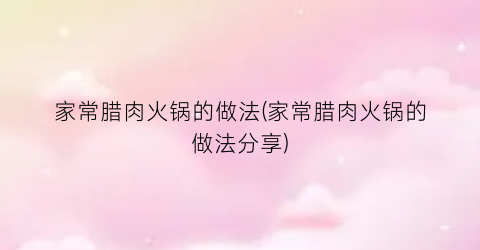 家常腊肉火锅的做法(家常腊肉火锅的做法分享)