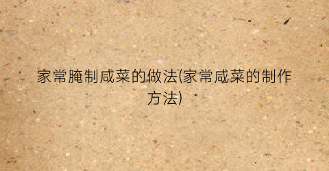 家常腌制咸菜的做法(家常咸菜的制作方法)