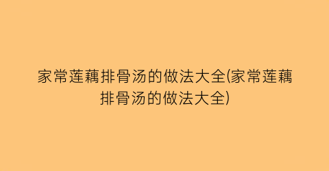 “家常莲藕排骨汤的做法大全(家常莲藕排骨汤的做法大全)