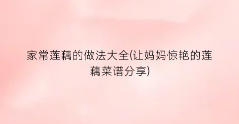 家常莲藕的做法大全(让妈妈惊艳的莲藕菜谱分享)