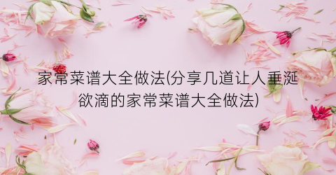家常菜谱大全做法(分享几道让人垂涎欲滴的家常菜谱大全做法)
