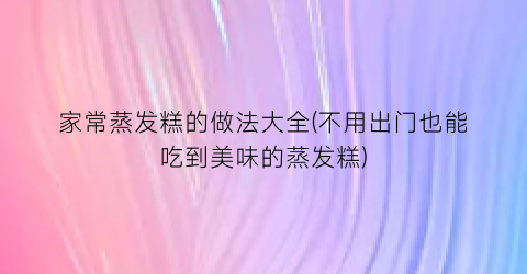 家常蒸发糕的做法大全(不用出门也能吃到美味的蒸发糕)