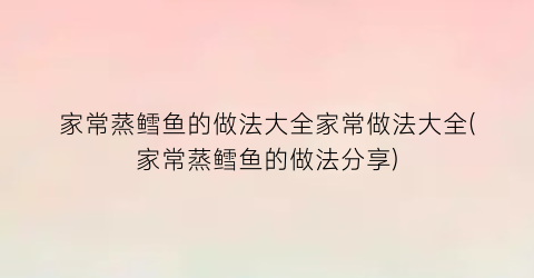 家常蒸鳕鱼的做法大全家常做法大全(家常蒸鳕鱼的做法分享)
