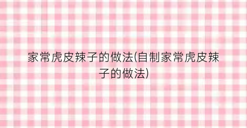 家常虎皮辣子的做法(自制家常虎皮辣子的做法)
