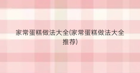 “家常蛋糕做法大全(家常蛋糕做法大全推荐)