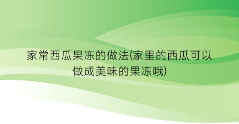 家常西瓜果冻的做法(家里的西瓜可以做成美味的果冻哦)