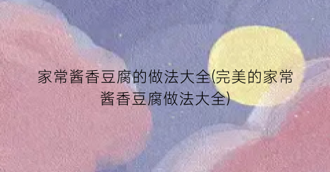 家常酱香豆腐的做法大全(完美的家常酱香豆腐做法大全)