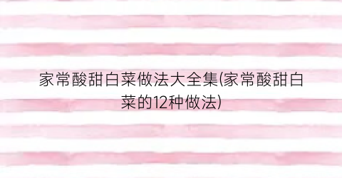 家常酸甜白菜做法大全集(家常酸甜白菜的12种做法)