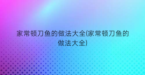 “家常顿刀鱼的做法大全(家常顿刀鱼的做法大全)