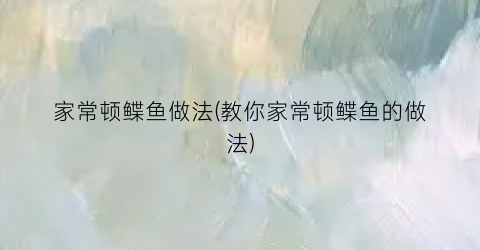 “家常顿鲽鱼做法(教你家常顿鲽鱼的做法)