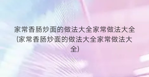 家常香肠炒面的做法大全家常做法大全(家常香肠炒面的做法大全家常做法大全)