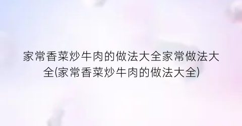 家常香菜炒牛肉的做法大全家常做法大全(家常香菜炒牛肉的做法大全)