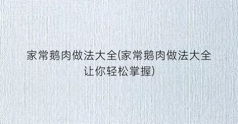 家常鹅肉做法大全(家常鹅肉做法大全让你轻松掌握)