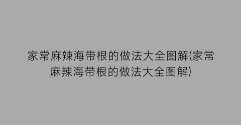 家常麻辣海带根的做法大全图解(家常麻辣海带根的做法大全图解)