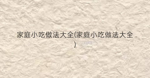 家庭小吃做法大全(家庭小吃做法大全)