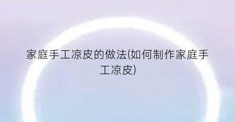 家庭手工凉皮的做法(如何制作家庭手工凉皮)