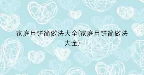家庭月饼简做法大全(家庭月饼简做法大全)