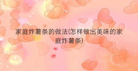 家庭炸薯条的做法(怎样做出美味的家庭炸薯条)