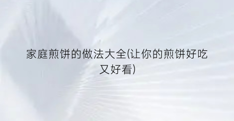 “家庭煎饼的做法大全(让你的煎饼好吃又好看)