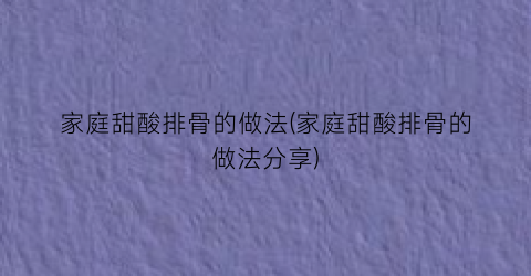 家庭甜酸排骨的做法(家庭甜酸排骨的做法分享)