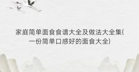 家庭简单面食食谱大全及做法大全集(一份简单口感好的面食大全)
