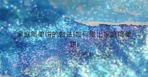 家庭简单饼的做法(如何做出家庭简单饼)